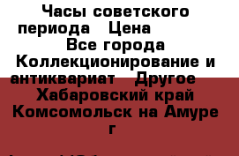 Часы советского периода › Цена ­ 3 999 - Все города Коллекционирование и антиквариат » Другое   . Хабаровский край,Комсомольск-на-Амуре г.